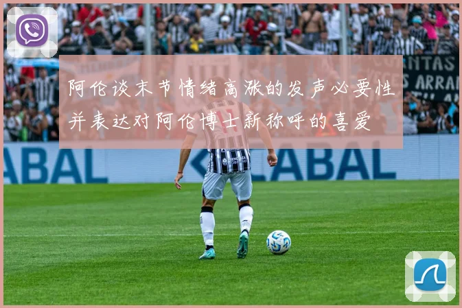 阿伦谈末节情绪高涨的发声必要性并表达对阿伦博士新称呼的喜爱