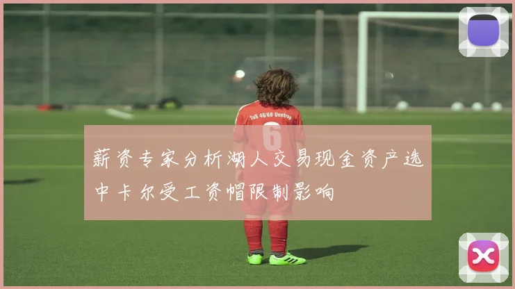 薪资专家分析湖人交易现金资产选中卡尔受工资帽限制影响