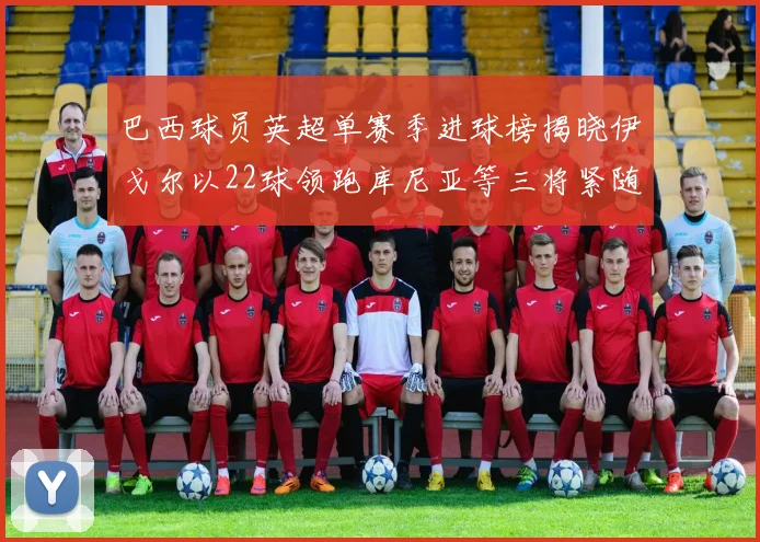 巴西球员英超单赛季进球榜揭晓伊戈尔以22球领跑库尼亚等三将紧随其后