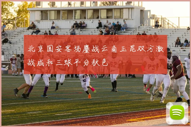 北京国安客场鏖战云南玉昆双方激战成和三球平分秋色