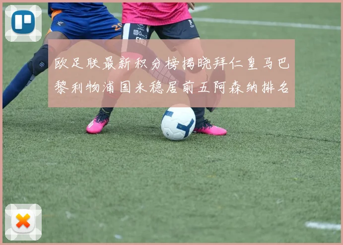 欧足联最新积分榜揭晓拜仁皇马巴黎利物浦国米稳居前五阿森纳排名第七