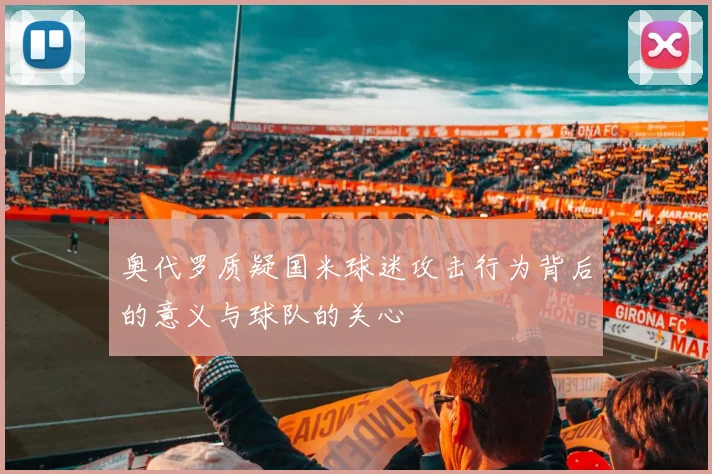 奥代罗质疑国米球迷攻击行为背后的意义与球队的关心