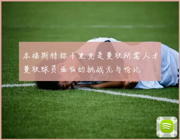 本福斯特称卡里克是曼联所需人才曼联球员面临的挑战无与伦比