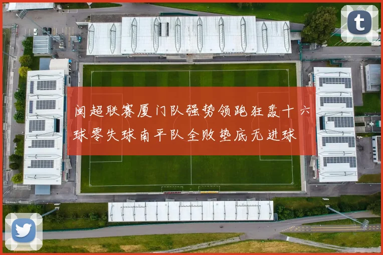 闽超联赛厦门队强势领跑狂轰十六球零失球南平队全败垫底无进球