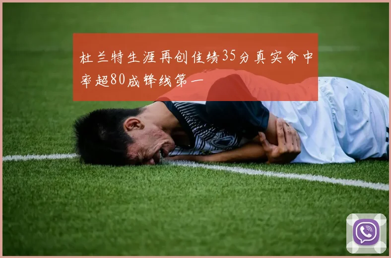 杜兰特生涯再创佳绩35分真实命中率超80成锋线第一