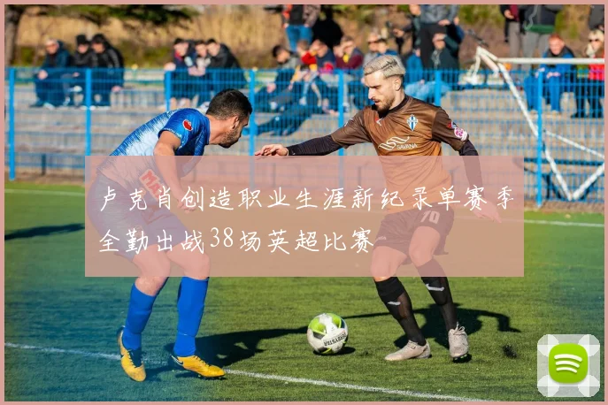 卢克肖创造职业生涯新纪录单赛季全勤出战38场英超比赛