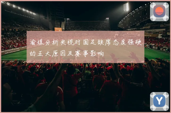 渝媒分析央视对国足缺席态度强硬的五大原因及赛事影响