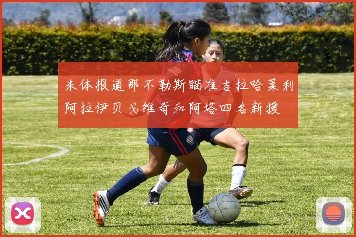 米体报道那不勒斯瞄准吉拉哈莱利阿拉伊贝戈维奇和阿塔四名新援