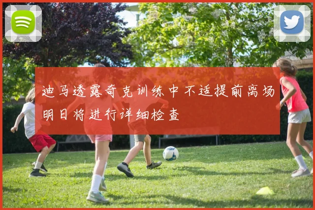 迪马透露奇克训练中不适提前离场明日将进行详细检查