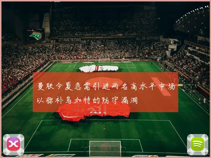 曼联今夏急需引进两名高水平中场以弥补乌加特的防守漏洞